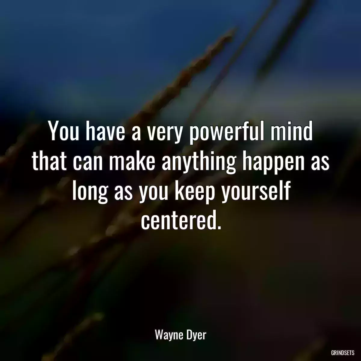 You have a very powerful mind that can make anything happen as long as you keep yourself centered.