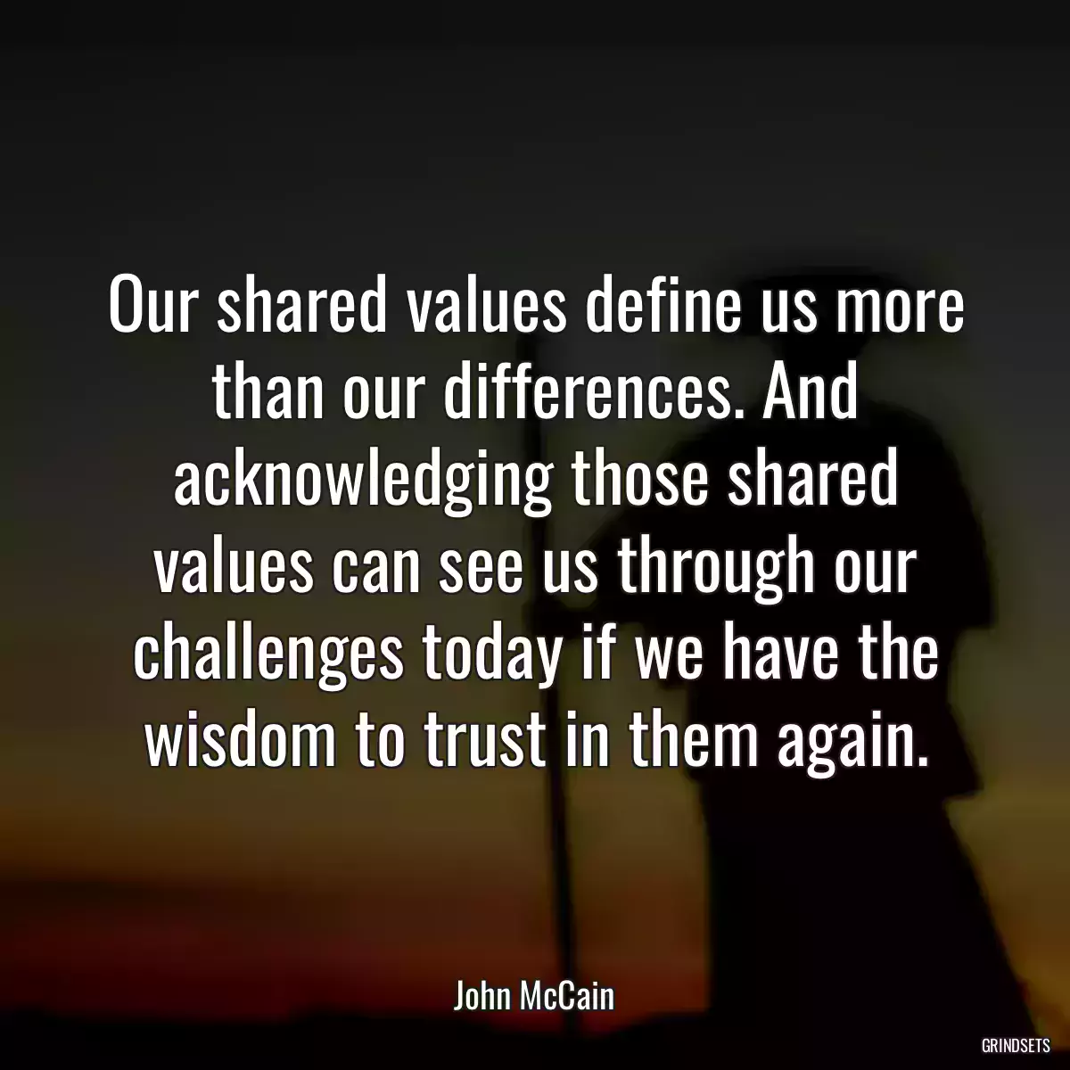 Our shared values define us more than our differences. And acknowledging those shared values can see us through our challenges today if we have the wisdom to trust in them again.