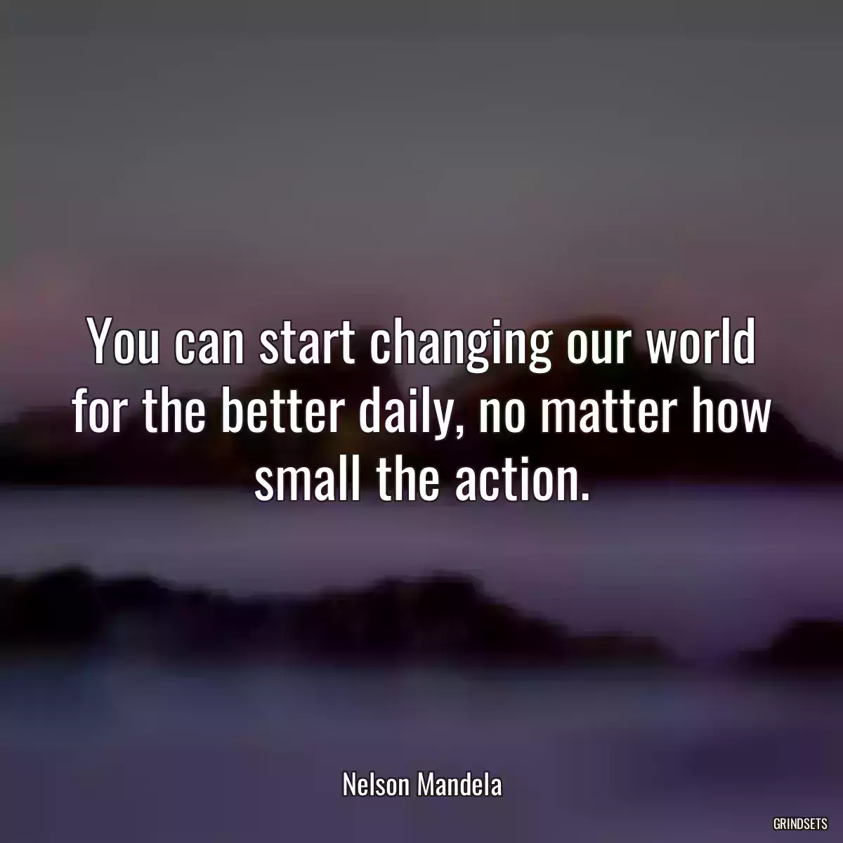 You can start changing our world for the better daily, no matter how small the action.