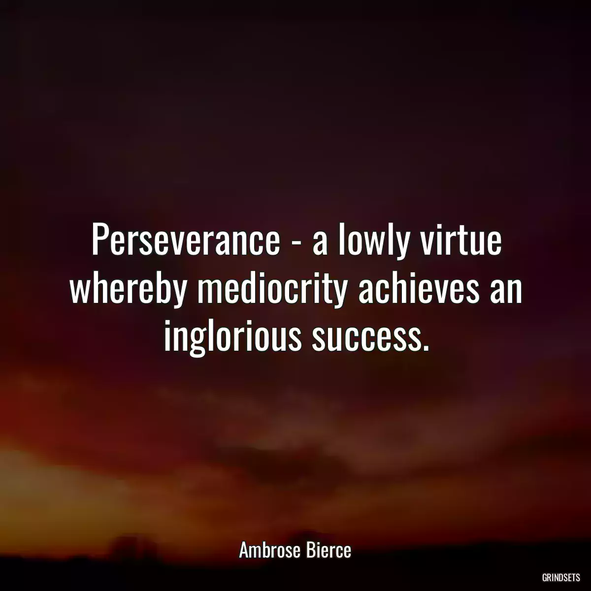 Perseverance - a lowly virtue whereby mediocrity achieves an inglorious success.