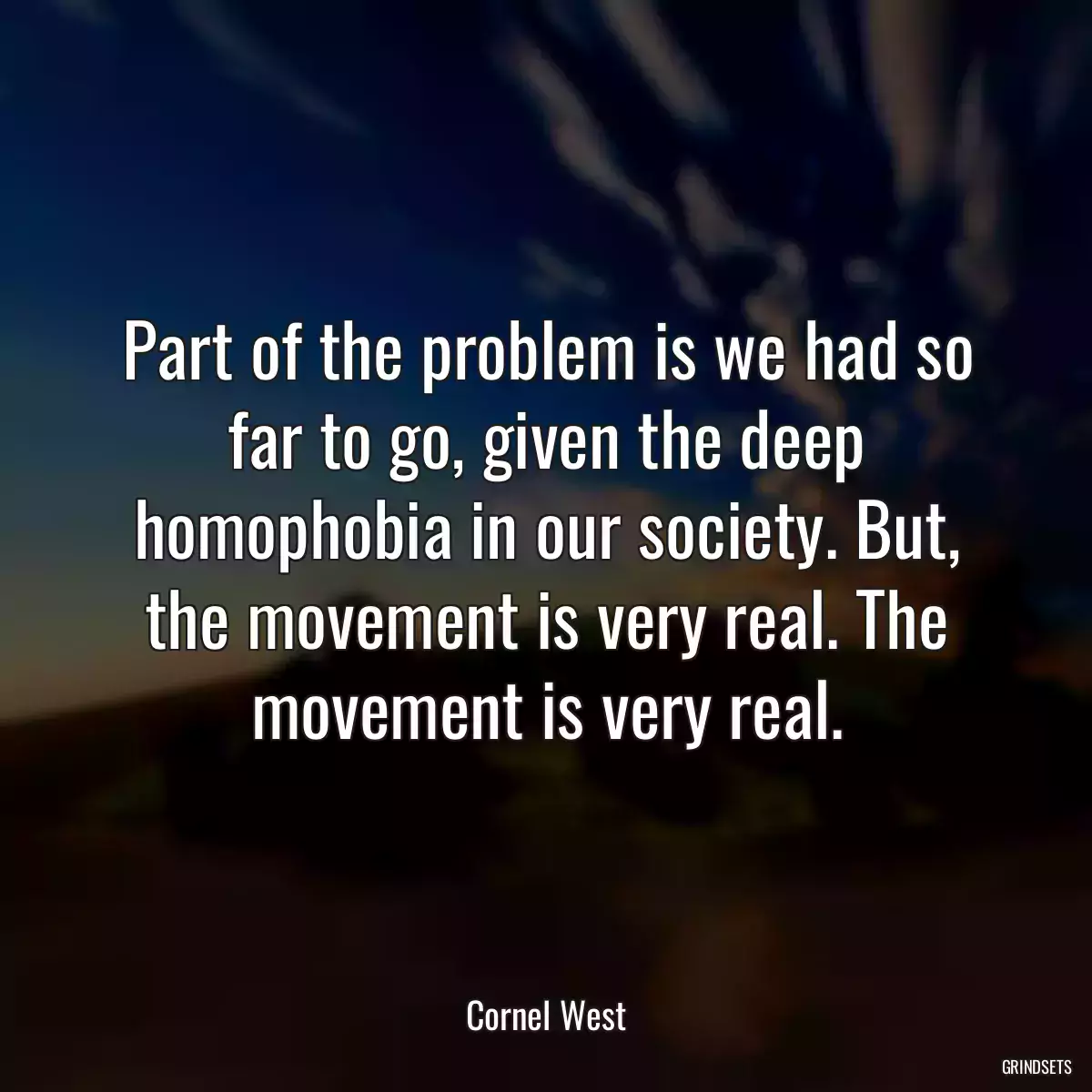 Part of the problem is we had so far to go, given the deep homophobia in our society. But, the movement is very real. The movement is very real.