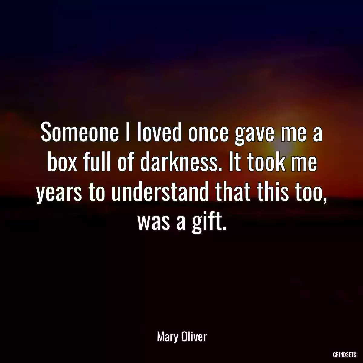 Someone I loved once gave me a box full of darkness. It took me years to understand that this too, was a gift.