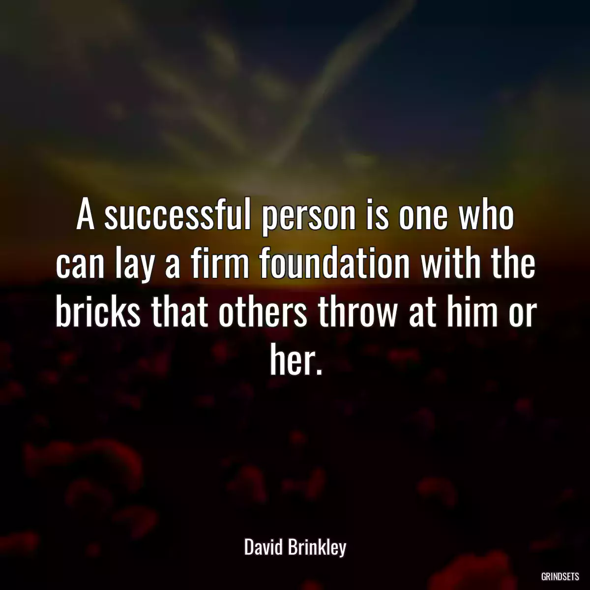 A successful person is one who can lay a firm foundation with the bricks that others throw at him or her.