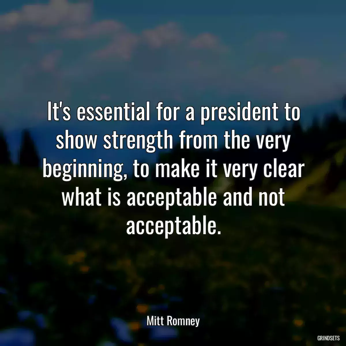 It\'s essential for a president to show strength from the very beginning, to make it very clear what is acceptable and not acceptable.