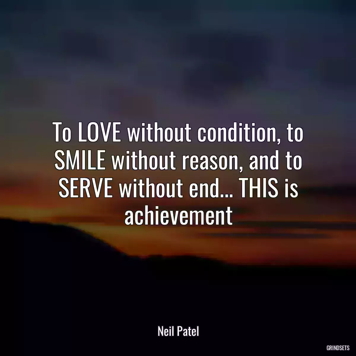 To LOVE without condition, to SMILE without reason, and to SERVE without end... THIS is achievement