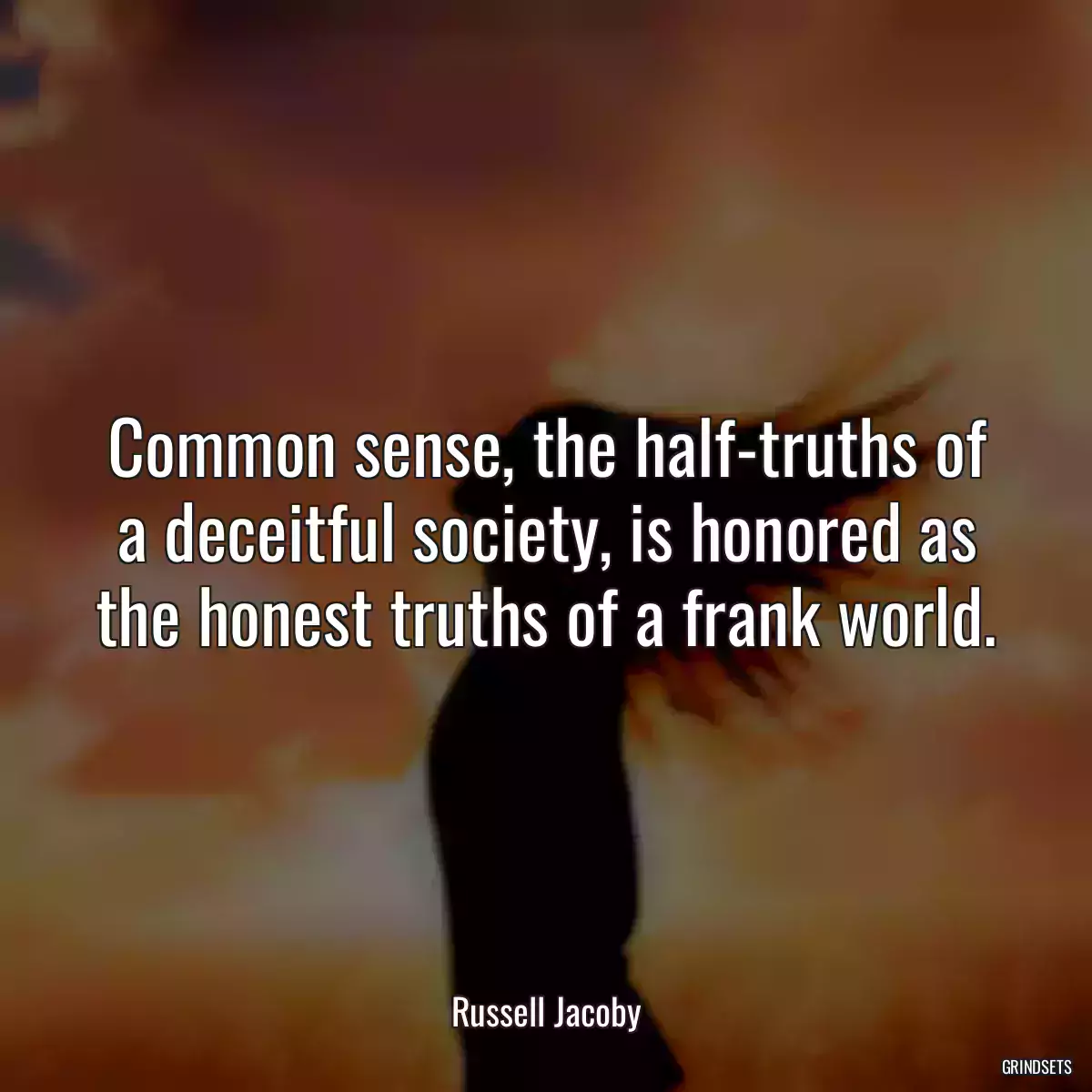 Common sense, the half-truths of a deceitful society, is honored as the honest truths of a frank world.