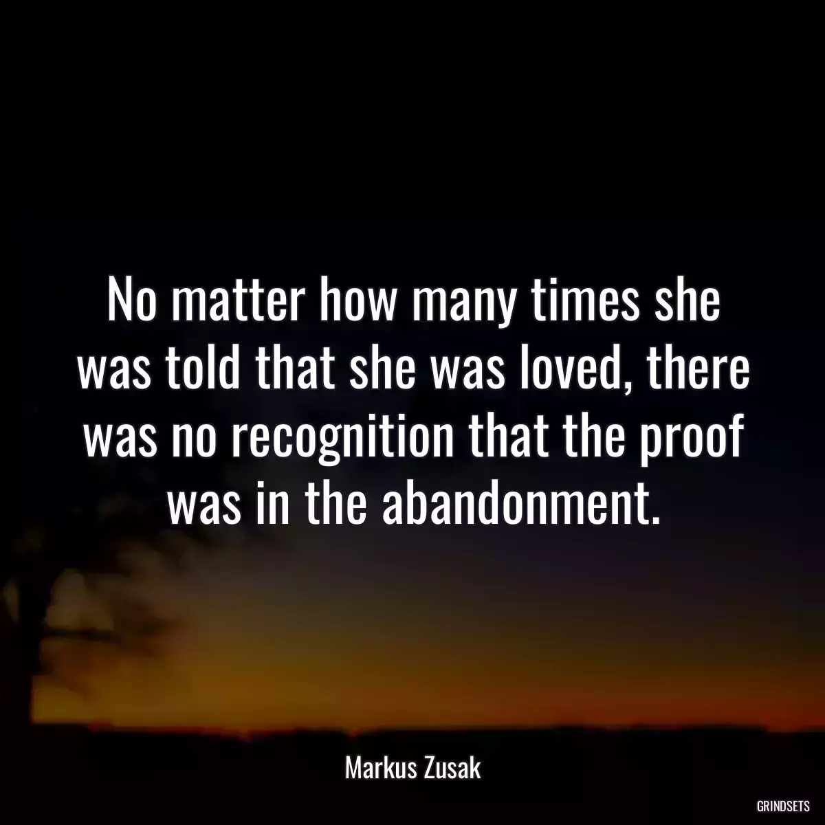 No matter how many times she was told that she was loved, there was no recognition that the proof was in the abandonment.