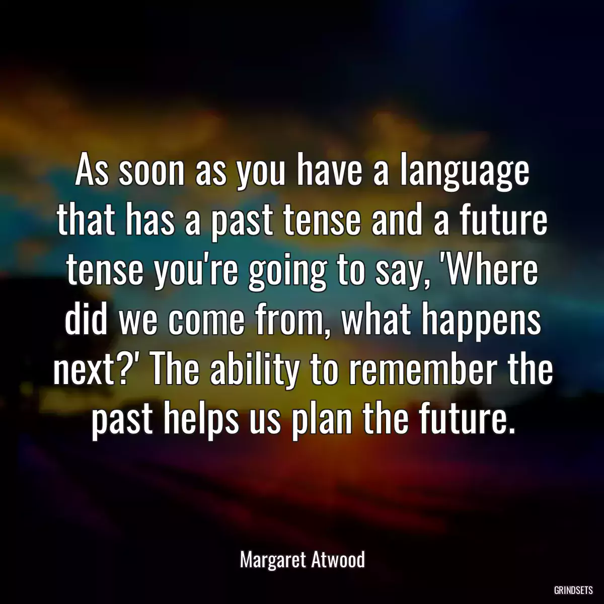 As soon as you have a language that has a past tense and a future tense you\'re going to say, \'Where did we come from, what happens next?\' The ability to remember the past helps us plan the future.