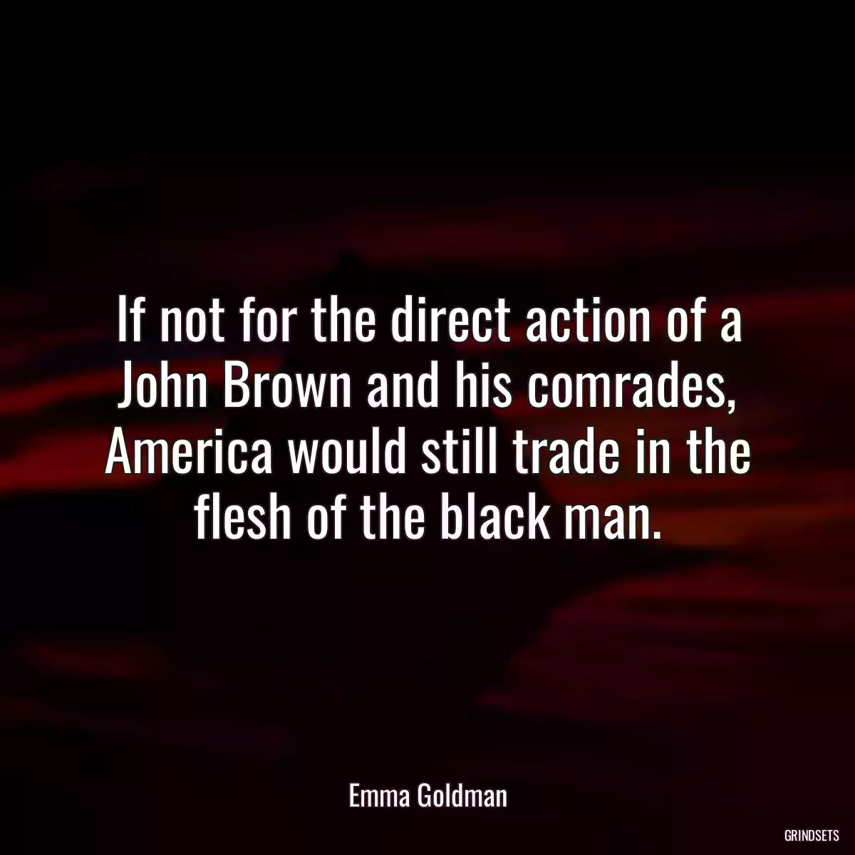 If not for the direct action of a John Brown and his comrades, America would still trade in the flesh of the black man.