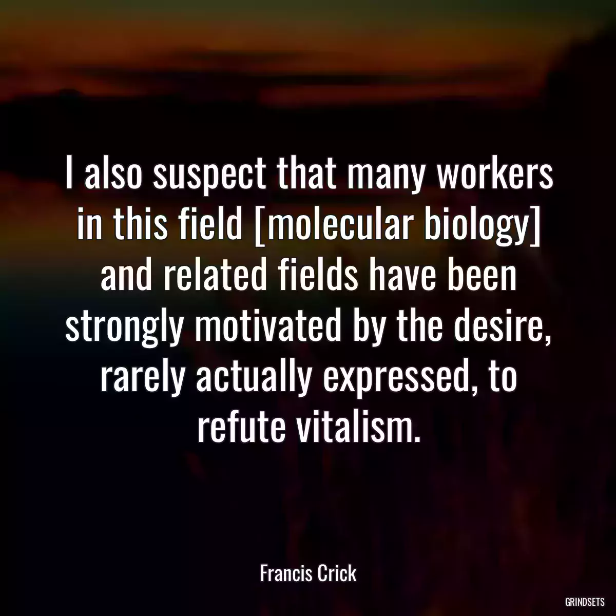 I also suspect that many workers in this field [molecular biology] and related fields have been strongly motivated by the desire, rarely actually expressed, to refute vitalism.