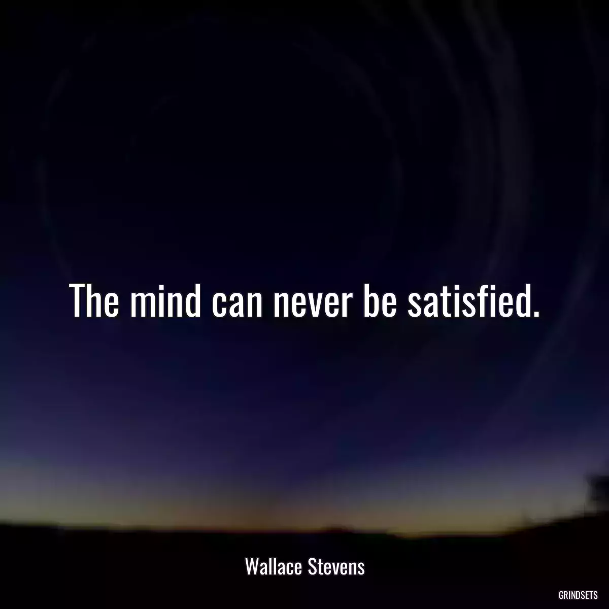 The mind can never be satisfied.