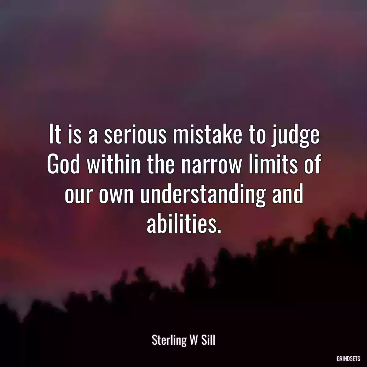 It is a serious mistake to judge God within the narrow limits of our own understanding and abilities.