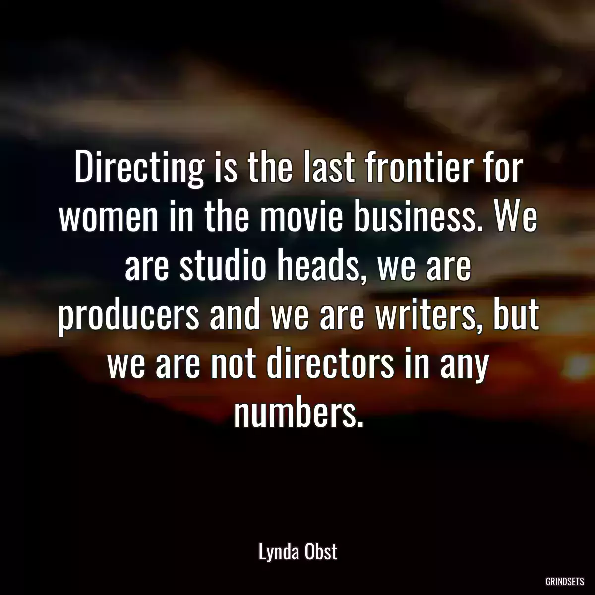 Directing is the last frontier for women in the movie business. We are studio heads, we are producers and we are writers, but we are not directors in any numbers.