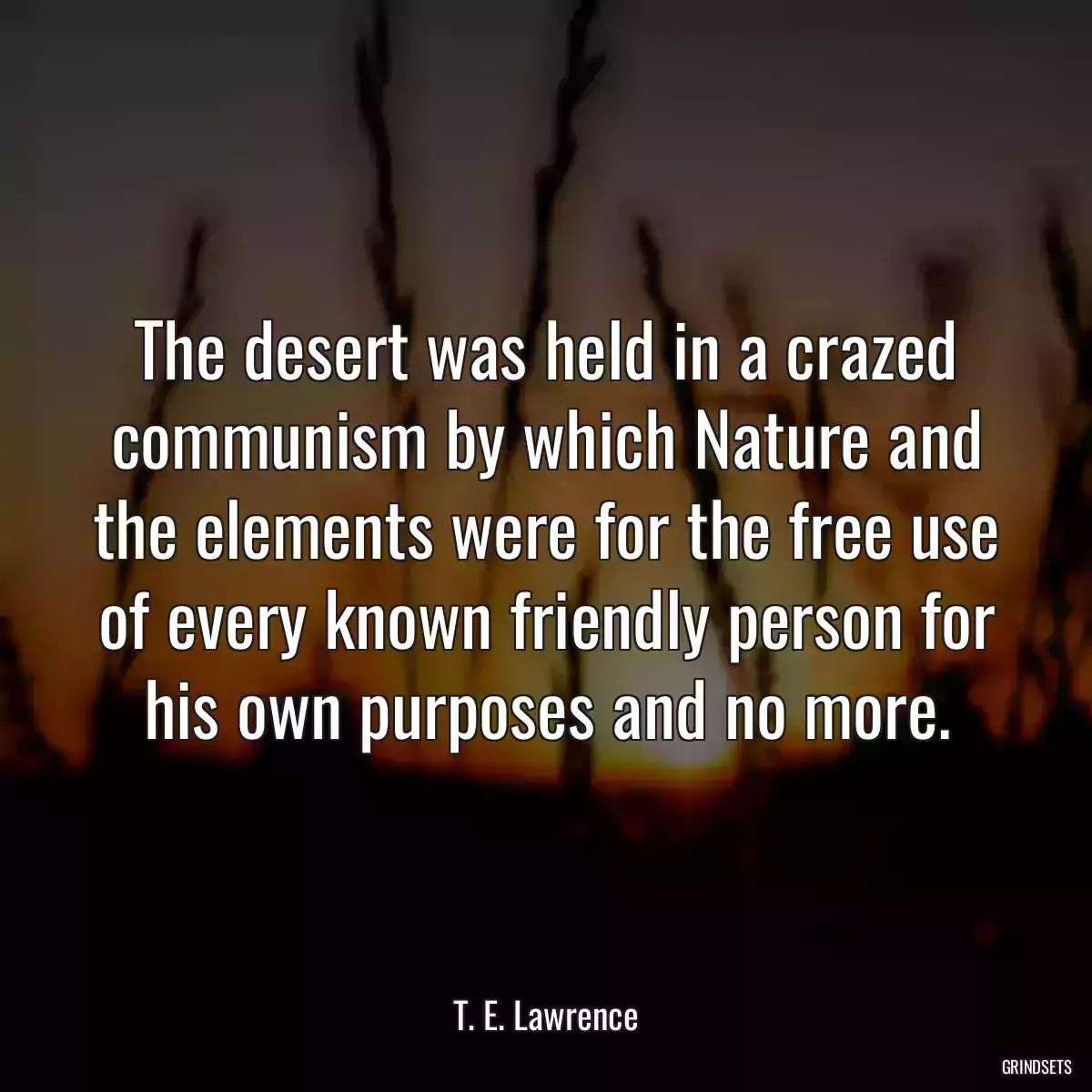 The desert was held in a crazed communism by which Nature and the elements were for the free use of every known friendly person for his own purposes and no more.