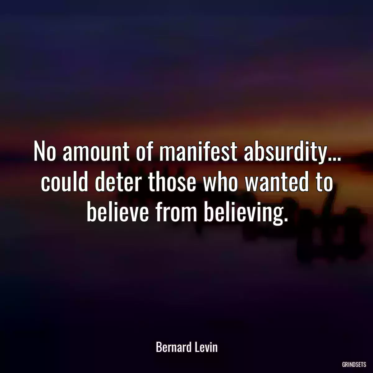 No amount of manifest absurdity... could deter those who wanted to believe from believing.