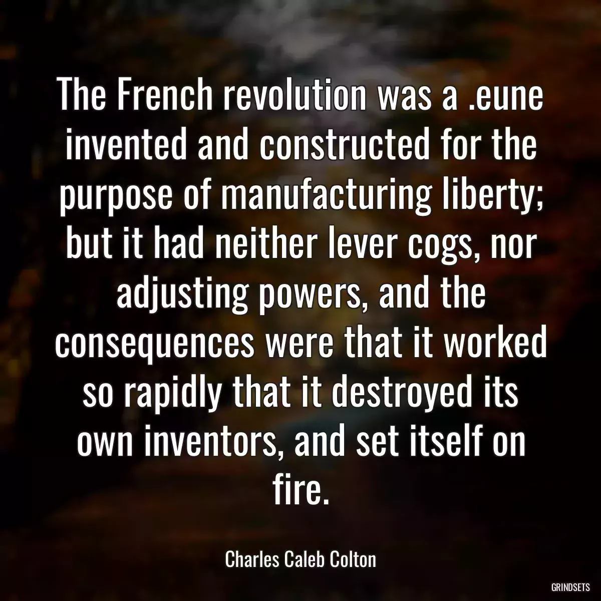 The French revolution was a .eune invented and constructed for the purpose of manufacturing liberty; but it had neither lever cogs, nor adjusting powers, and the consequences were that it worked so rapidly that it destroyed its own inventors, and set itself on fire.