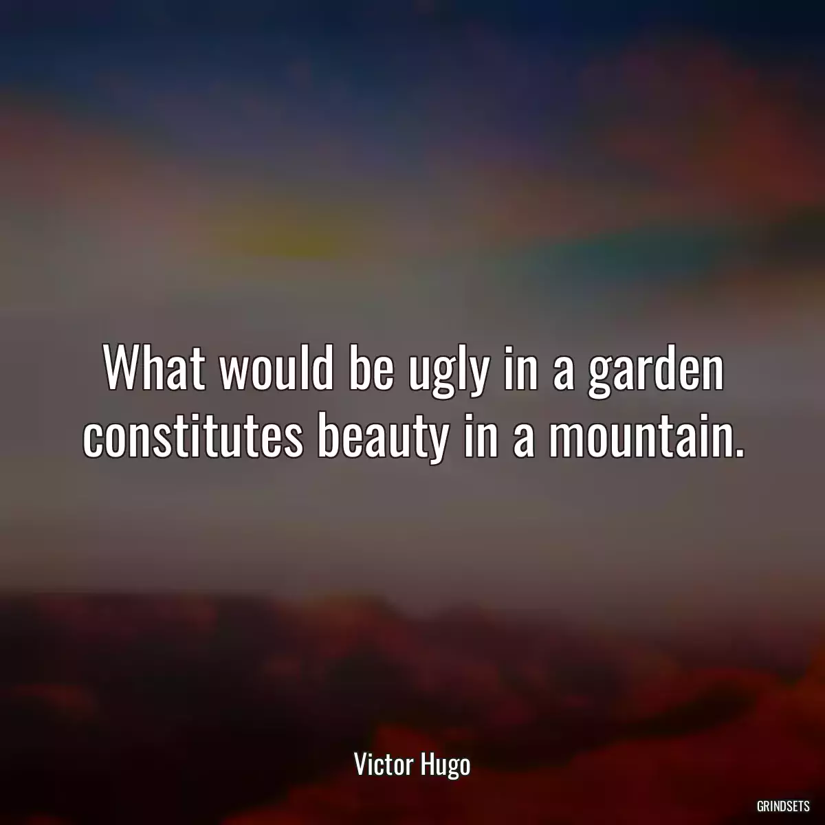 What would be ugly in a garden constitutes beauty in a mountain.