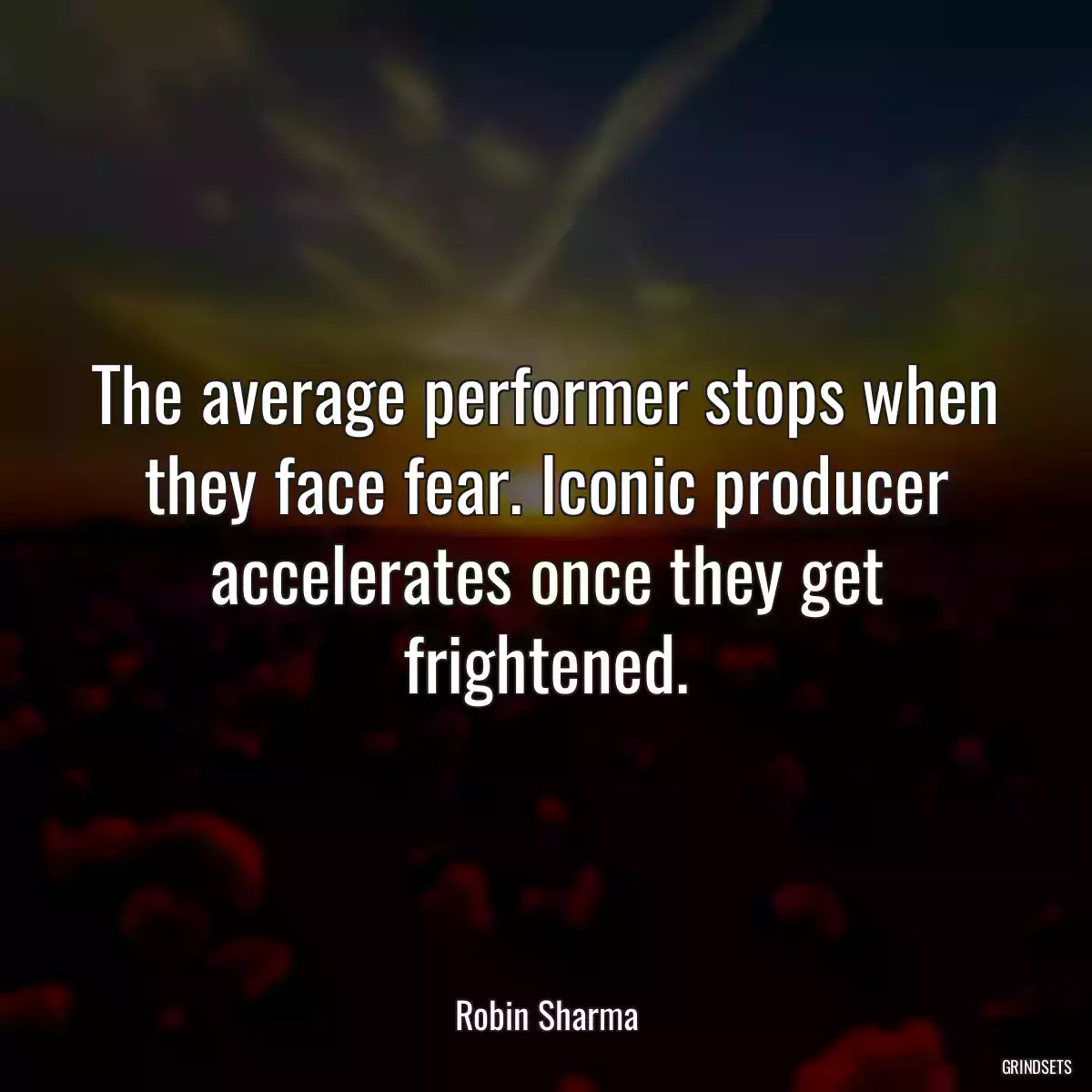 The average performer stops when they face fear. Iconic producer accelerates once they get frightened.