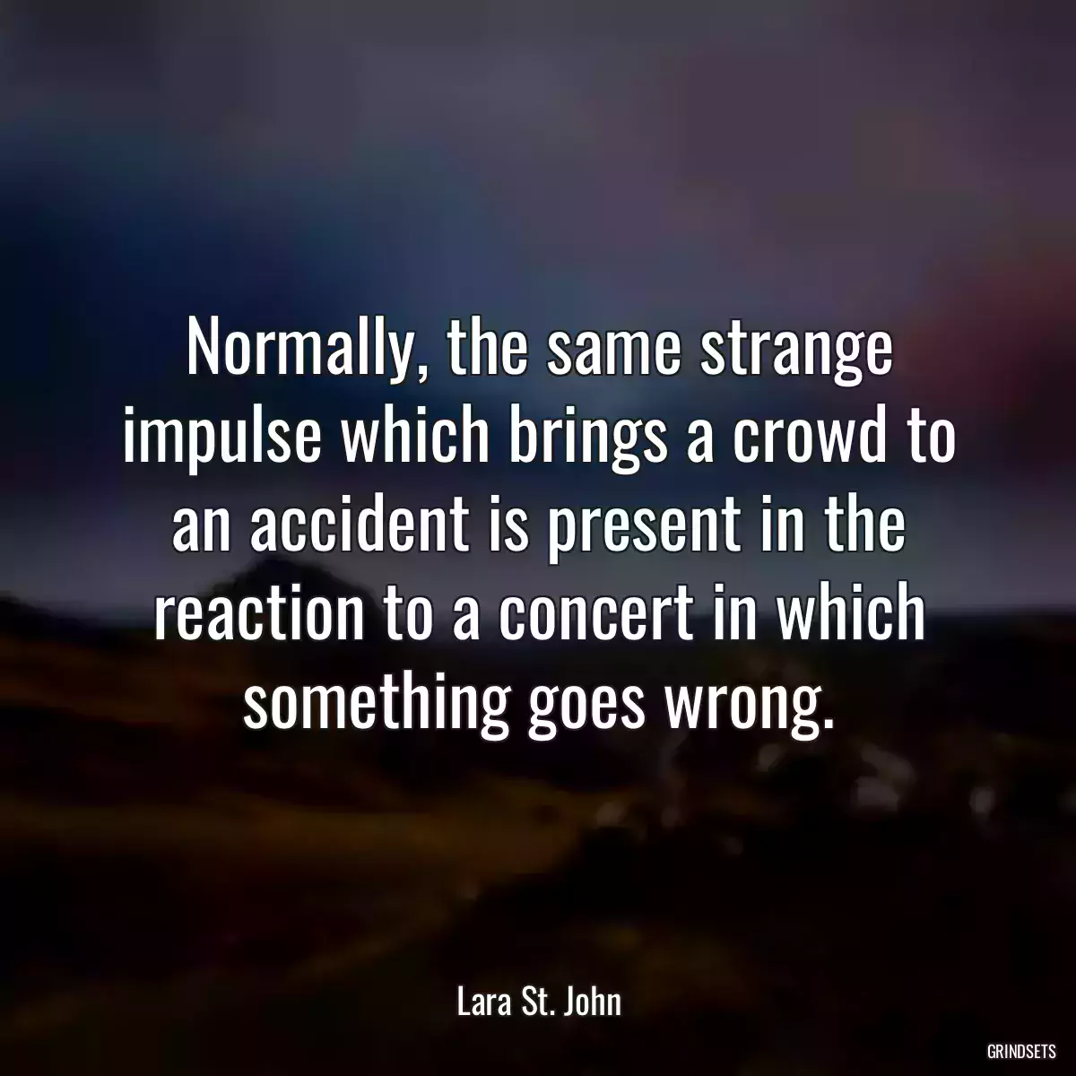 Normally, the same strange impulse which brings a crowd to an accident is present in the reaction to a concert in which something goes wrong.