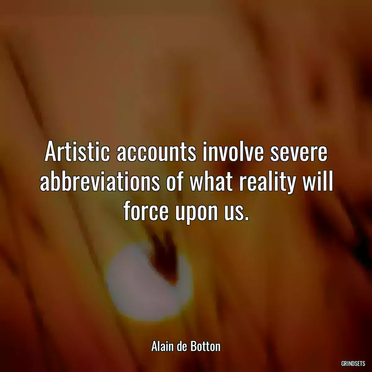 Artistic accounts involve severe abbreviations of what reality will force upon us.