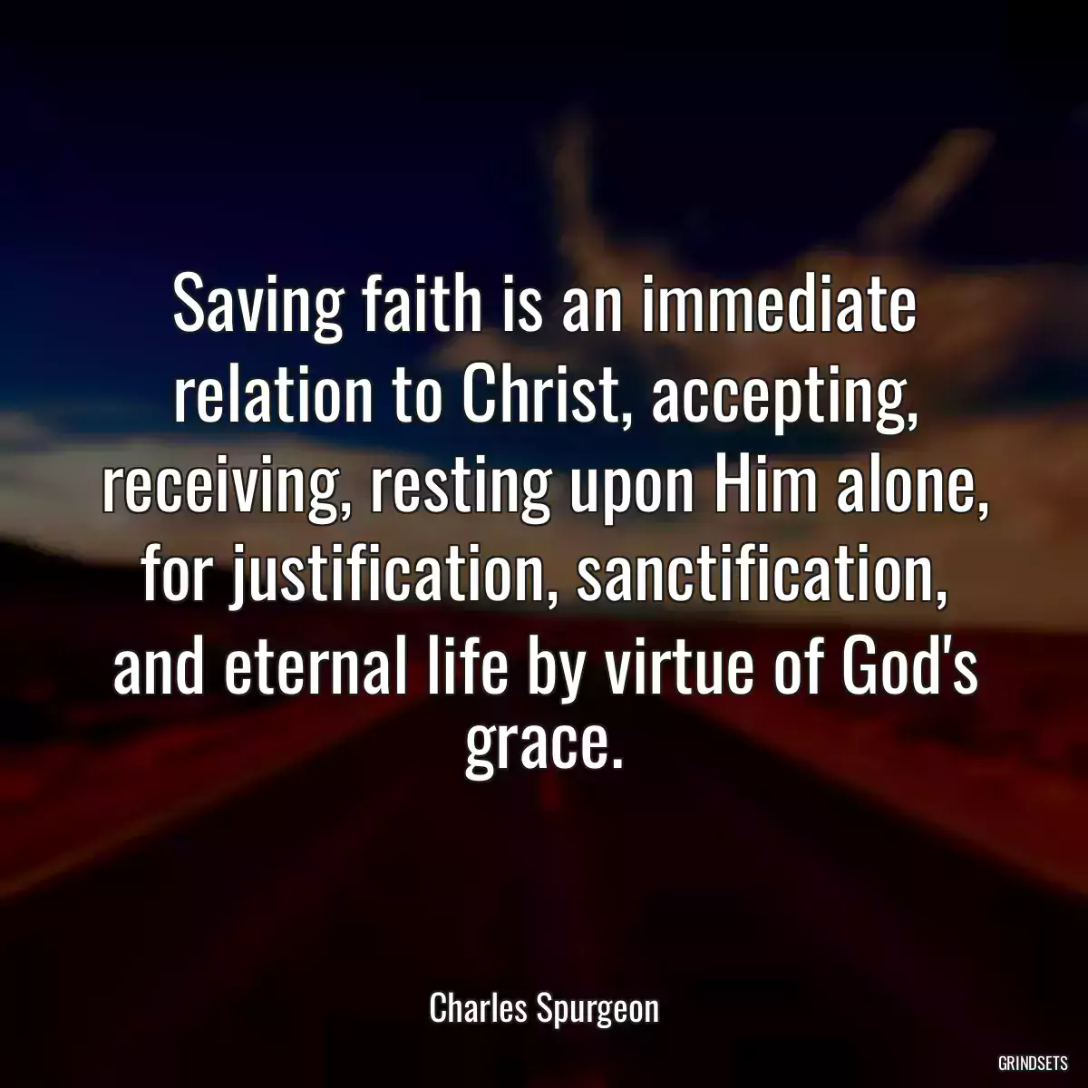 Saving faith is an immediate relation to Christ, accepting, receiving, resting upon Him alone, for justification, sanctification, and eternal life by virtue of God\'s grace.