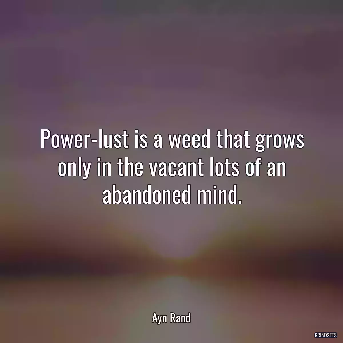 Power-lust is a weed that grows only in the vacant lots of an abandoned mind.