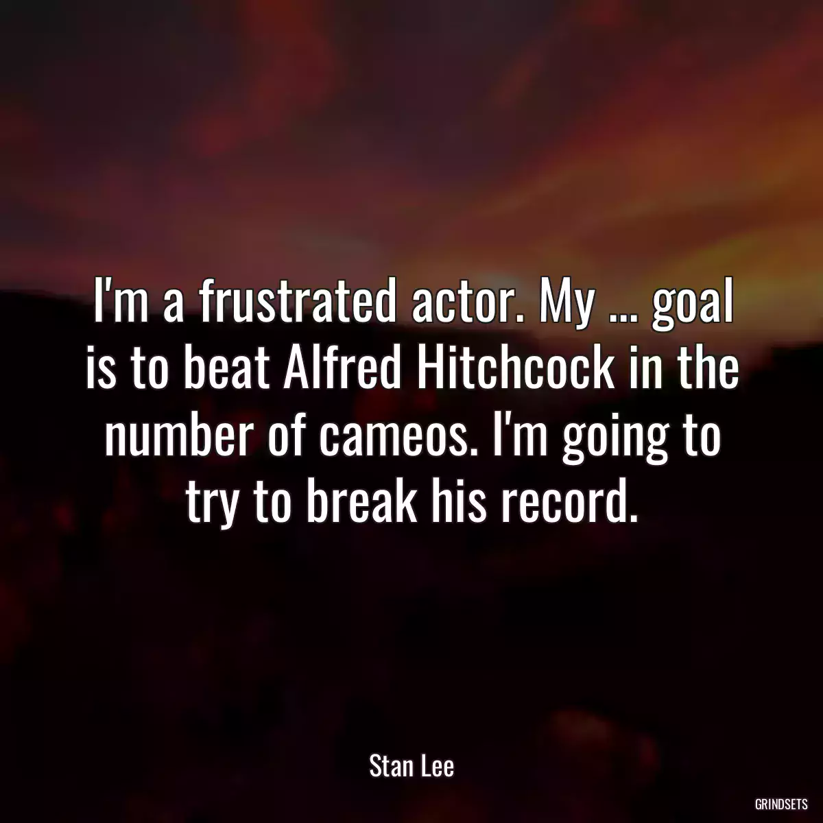 I\'m a frustrated actor. My ... goal is to beat Alfred Hitchcock in the number of cameos. I\'m going to try to break his record.