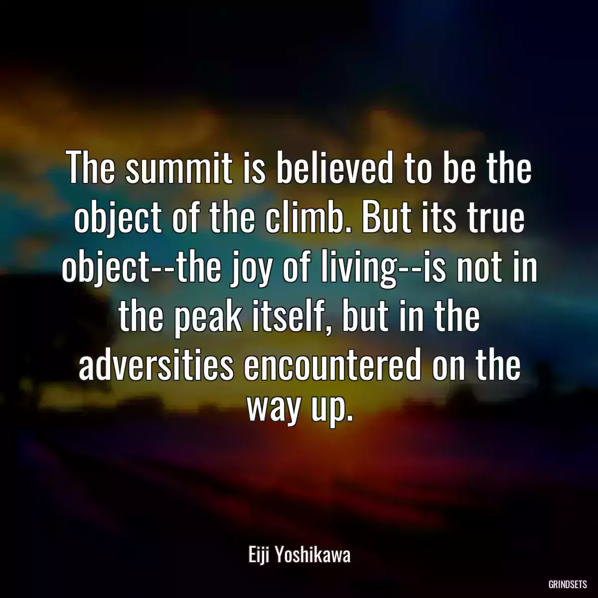 The summit is believed to be the object of the climb. But its true object--the joy of living--is not in the peak itself, but in the adversities encountered on the way up.