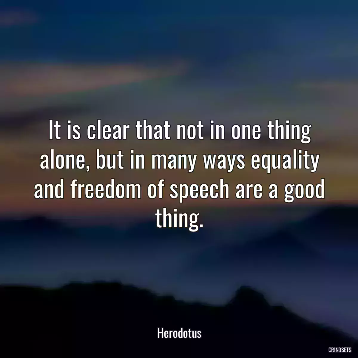 It is clear that not in one thing alone, but in many ways equality and freedom of speech are a good thing.