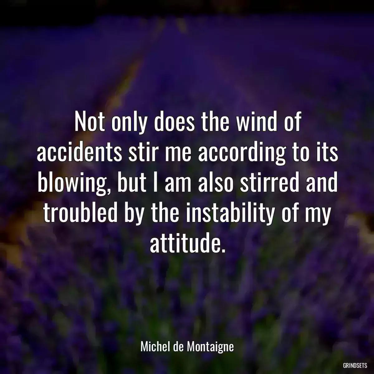 Not only does the wind of accidents stir me according to its blowing, but I am also stirred and troubled by the instability of my attitude.