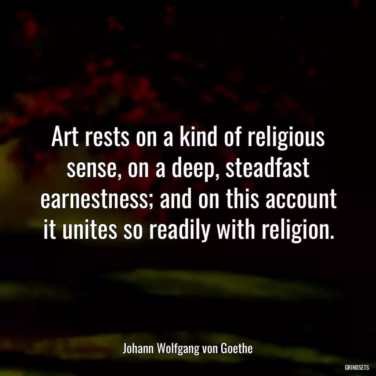 Art rests on a kind of religious sense, on a deep, steadfast earnestness; and on this account it unites so readily with religion.