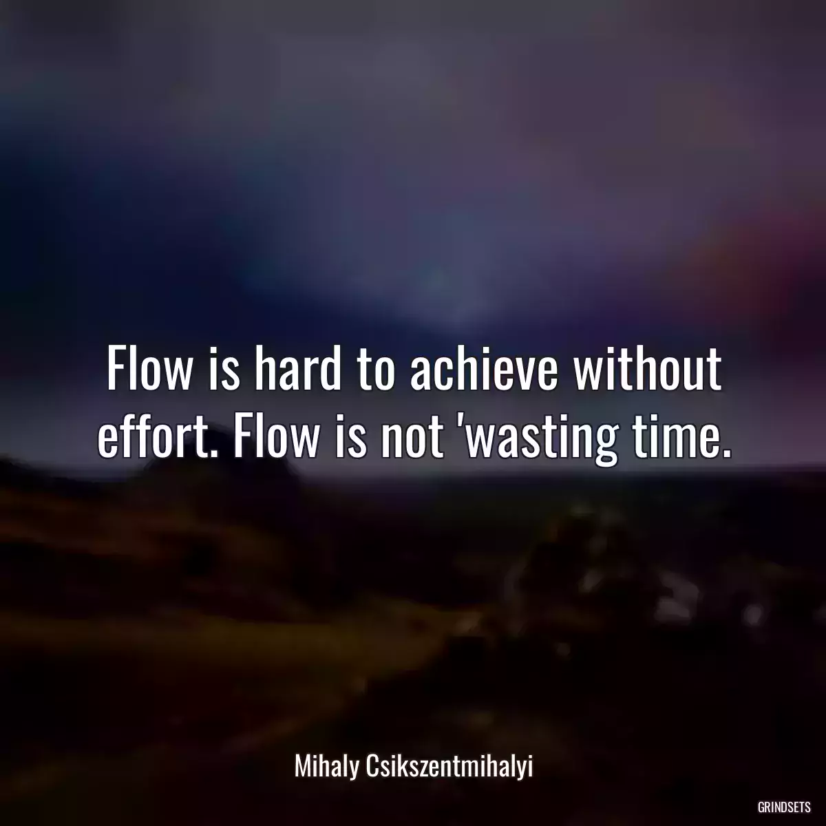 Flow is hard to achieve without effort. Flow is not \'wasting time.