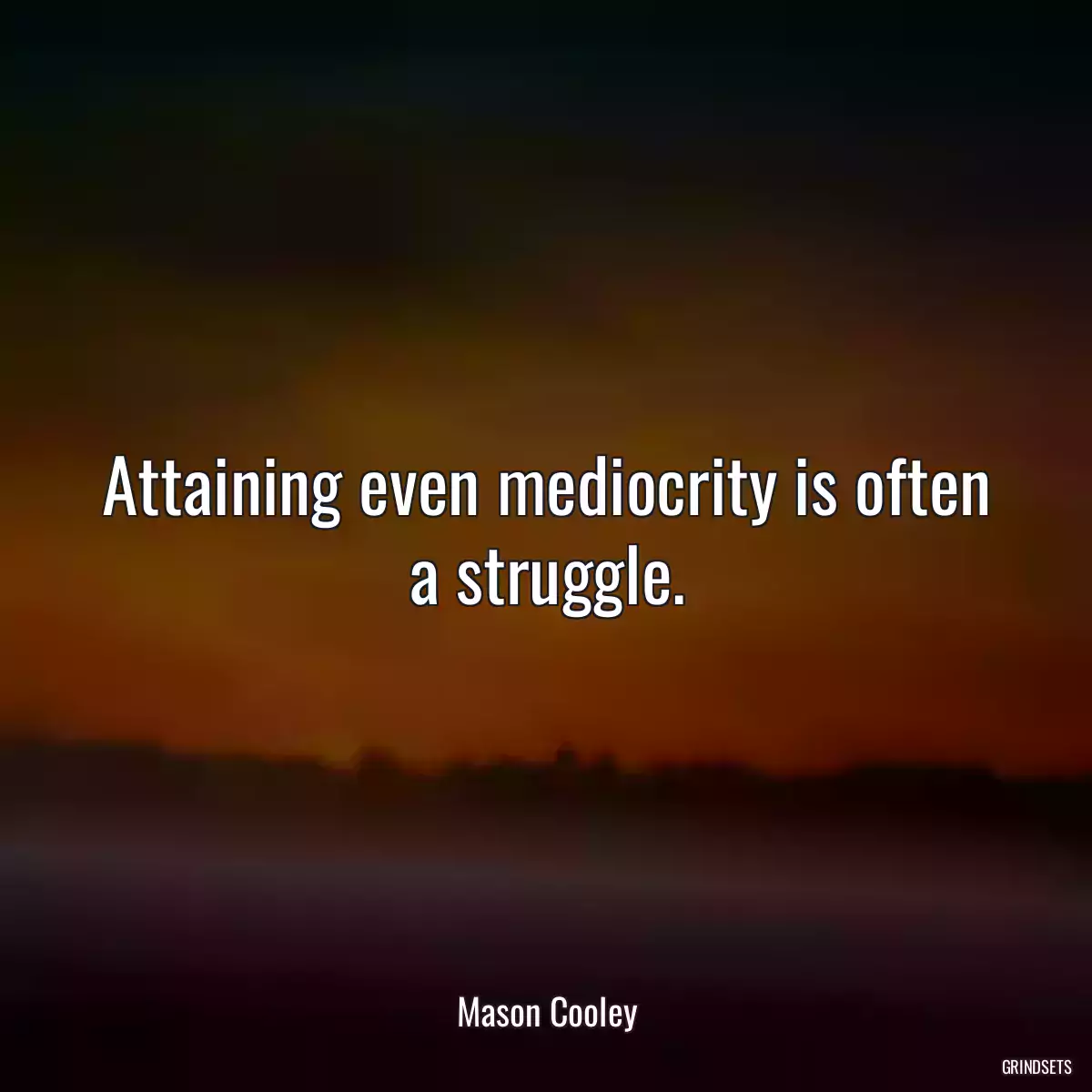 Attaining even mediocrity is often a struggle.