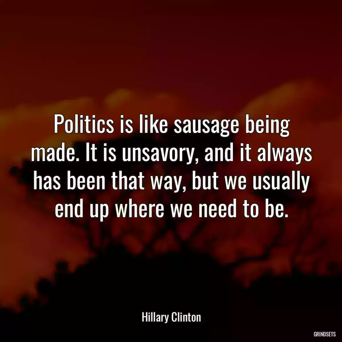 Politics is like sausage being made. It is unsavory, and it always has been that way, but we usually end up where we need to be.