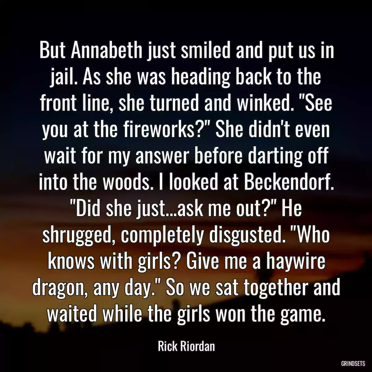 But Annabeth just smiled and put us in jail. As she was heading back to the front line, she turned and winked. \