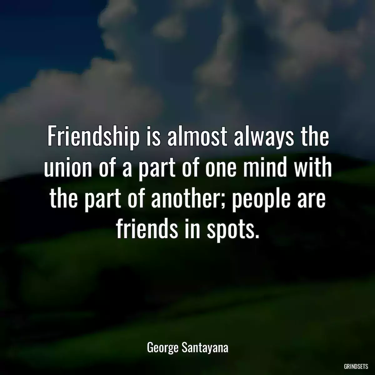 Friendship is almost always the union of a part of one mind with the part of another; people are friends in spots.