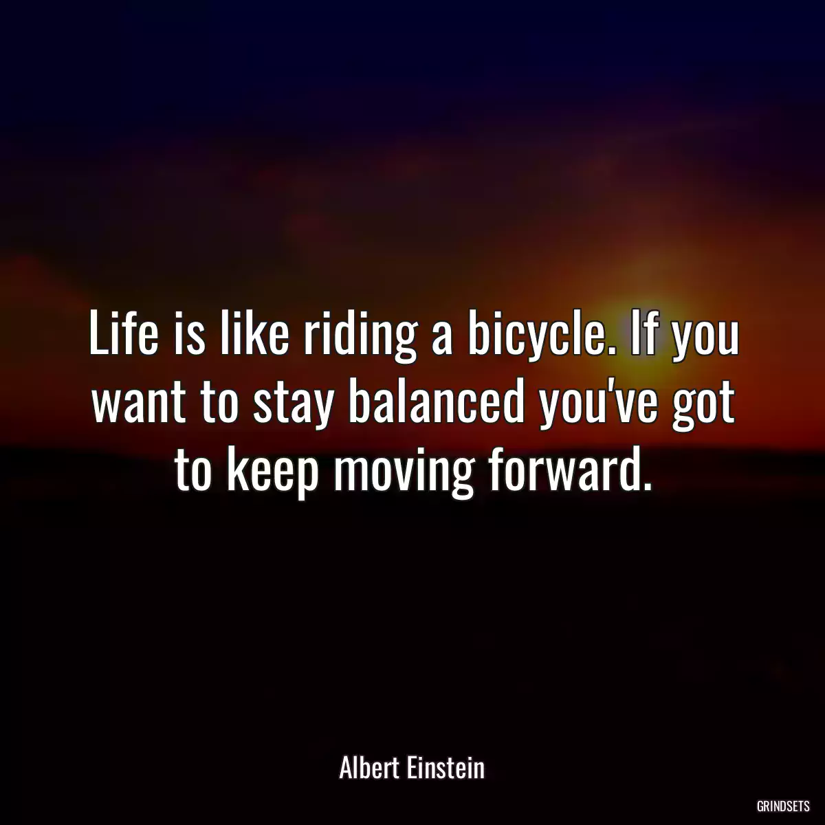 Life is like riding a bicycle. If you want to stay balanced you\'ve got to keep moving forward.