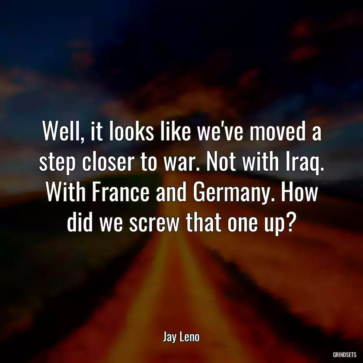 Well, it looks like we\'ve moved a step closer to war. Not with Iraq. With France and Germany. How did we screw that one up?