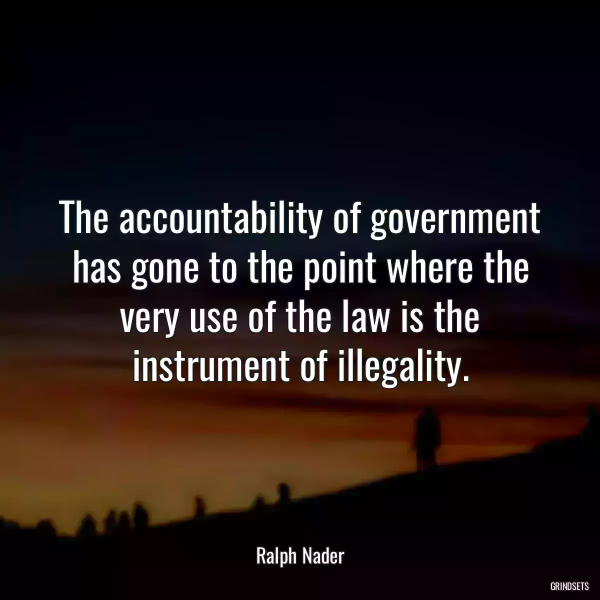 The accountability of government has gone to the point where the very use of the law is the instrument of illegality.