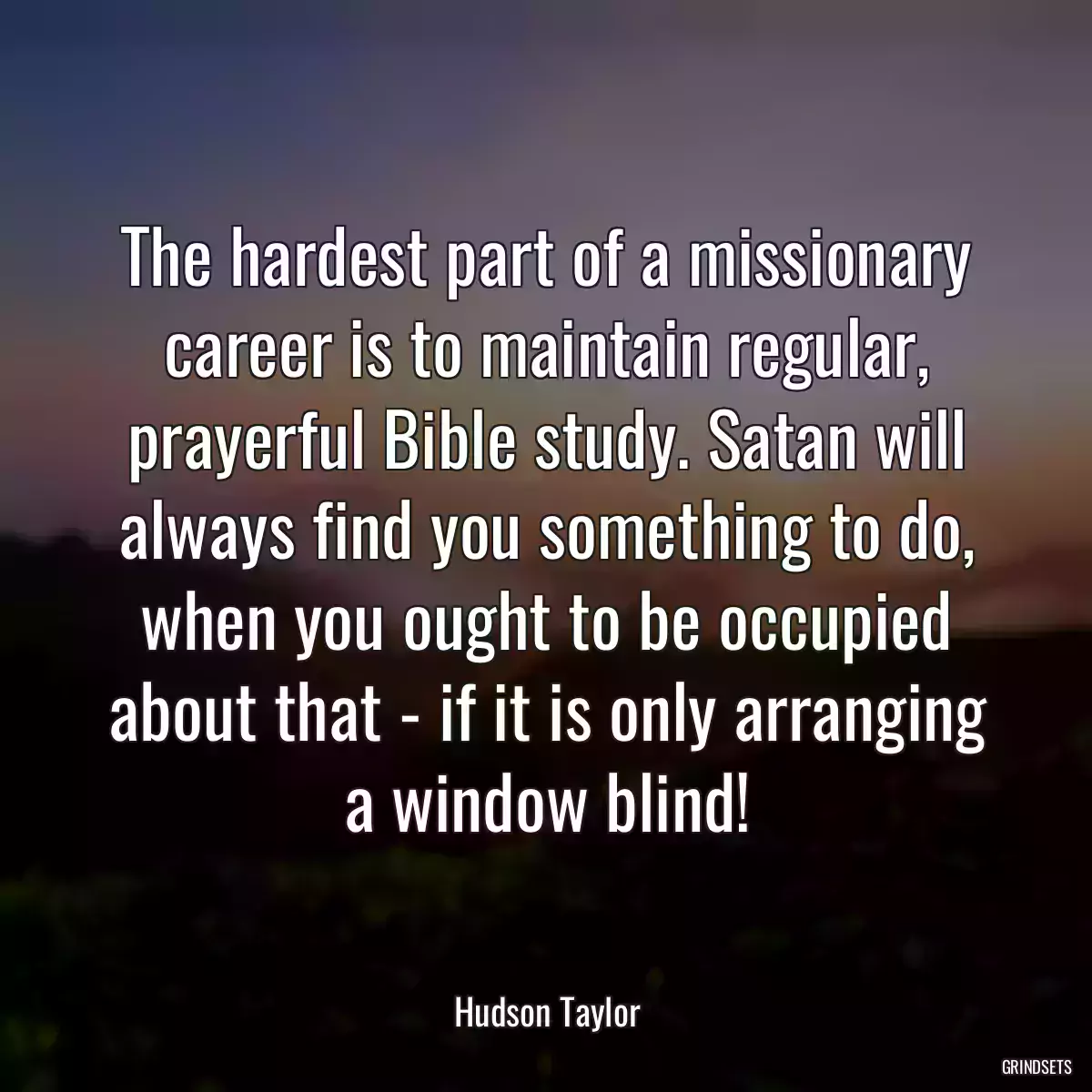 The hardest part of a missionary career is to maintain regular, prayerful Bible study. Satan will always find you something to do, when you ought to be occupied about that - if it is only arranging a window blind!