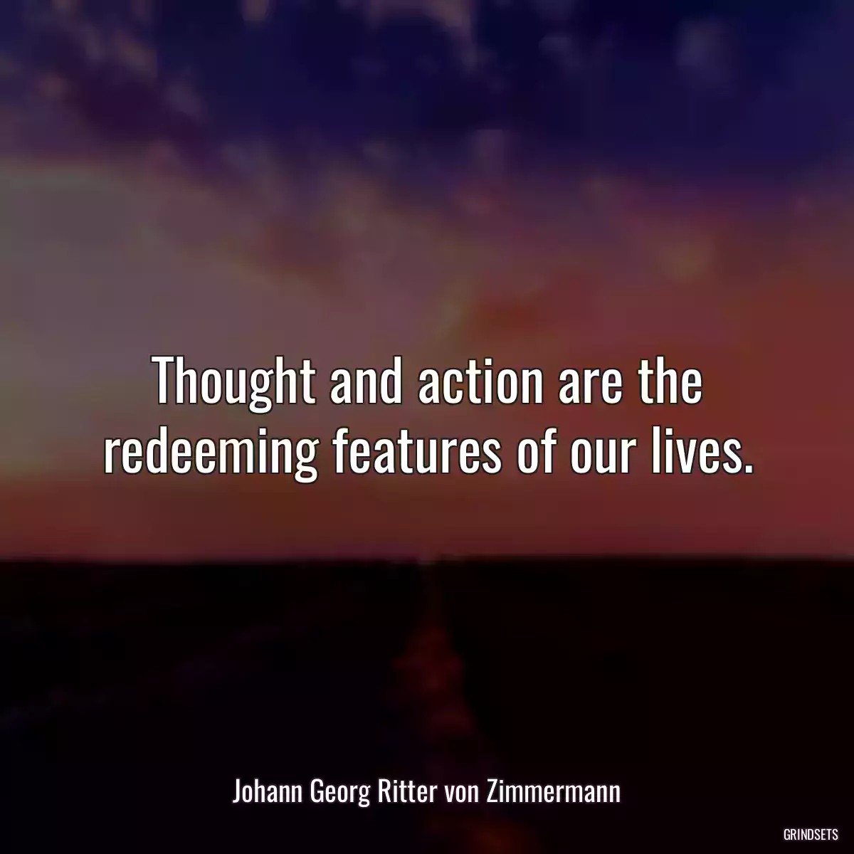 Thought and action are the redeeming features of our lives.