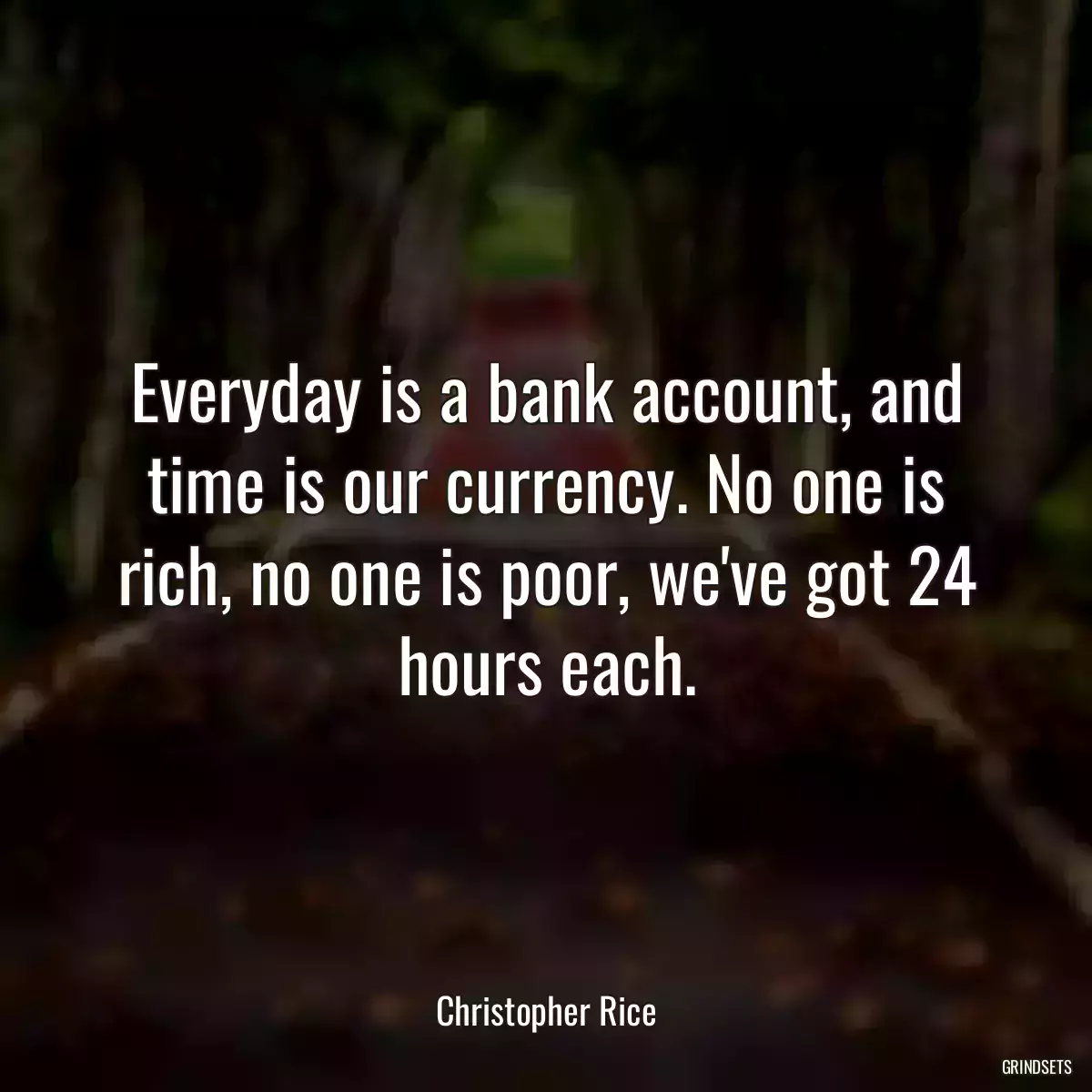 Everyday is a bank account, and time is our currency. No one is rich, no one is poor, we\'ve got 24 hours each.