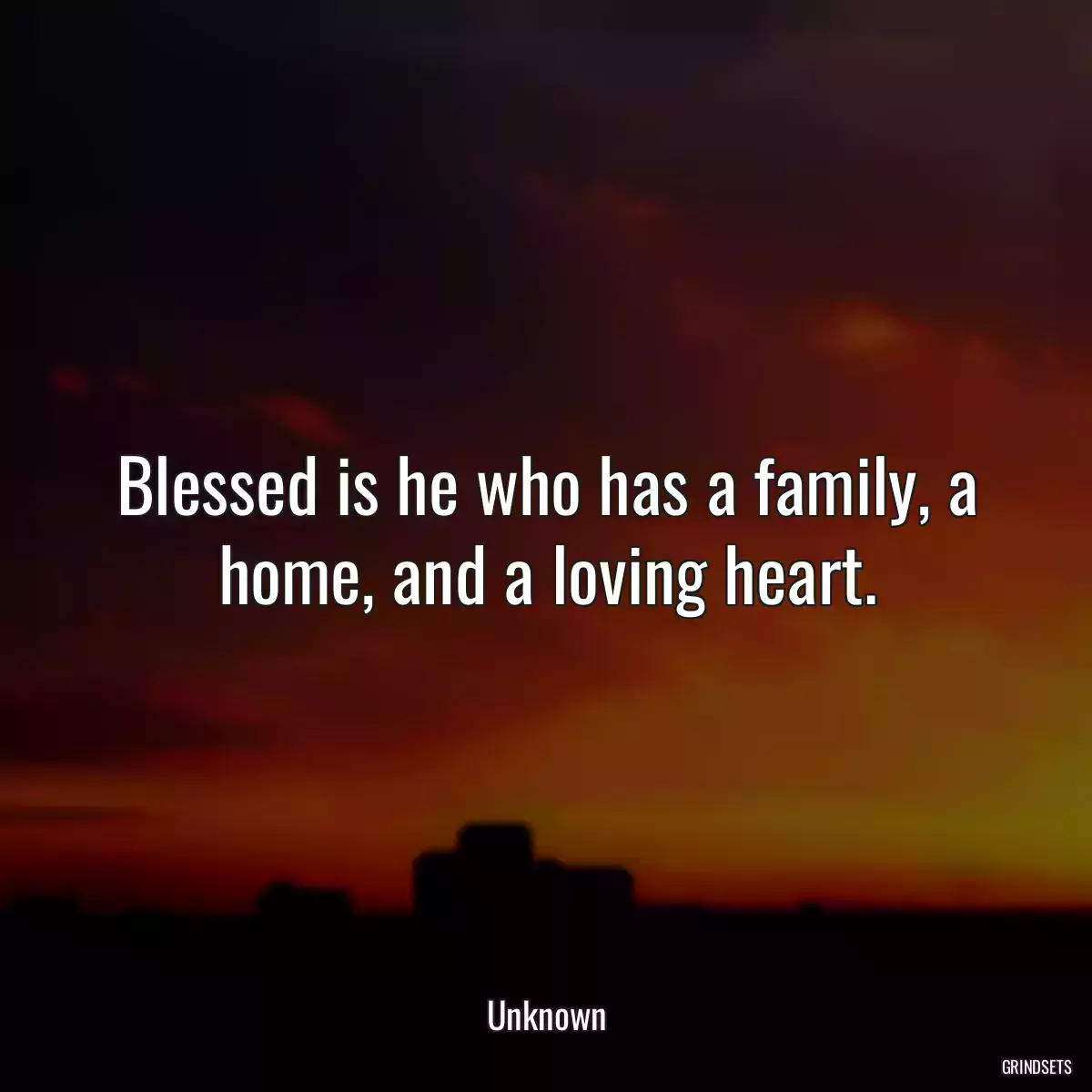 Blessed is he who has a family, a home, and a loving heart.