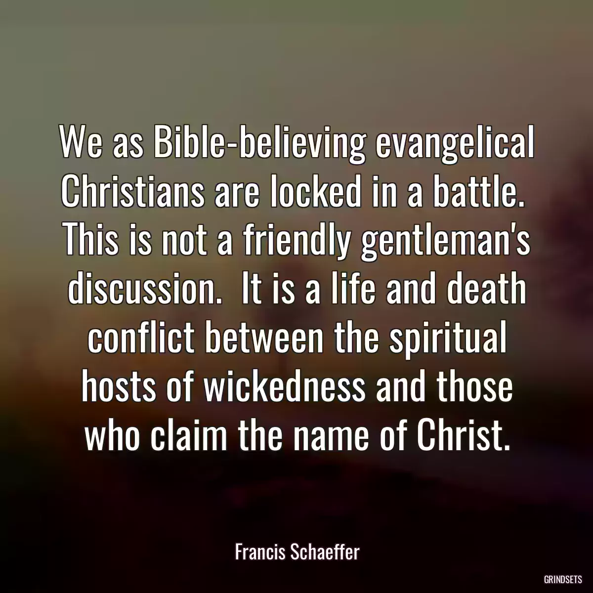 We as Bible-believing evangelical Christians are locked in a battle.  This is not a friendly gentleman\'s discussion.  It is a life and death conflict between the spiritual hosts of wickedness and those who claim the name of Christ.