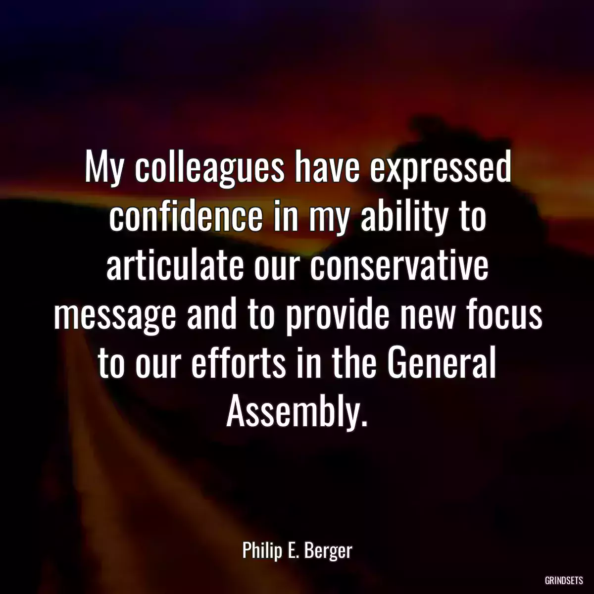 My colleagues have expressed confidence in my ability to articulate our conservative message and to provide new focus to our efforts in the General Assembly.