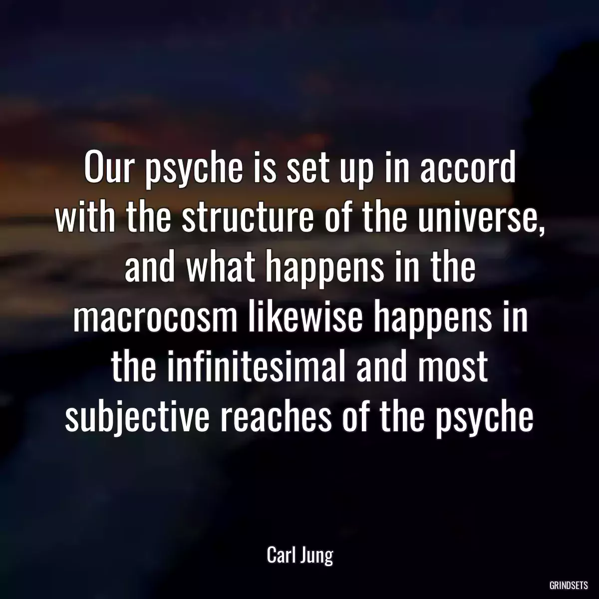 Our psyche is set up in accord with the structure of the universe, and what happens in the macrocosm likewise happens in the infinitesimal and most subjective reaches of the psyche