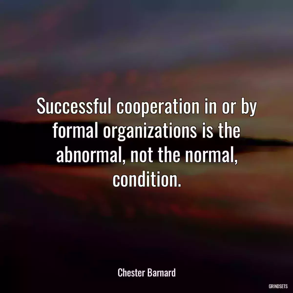 Successful cooperation in or by formal organizations is the abnormal, not the normal, condition.