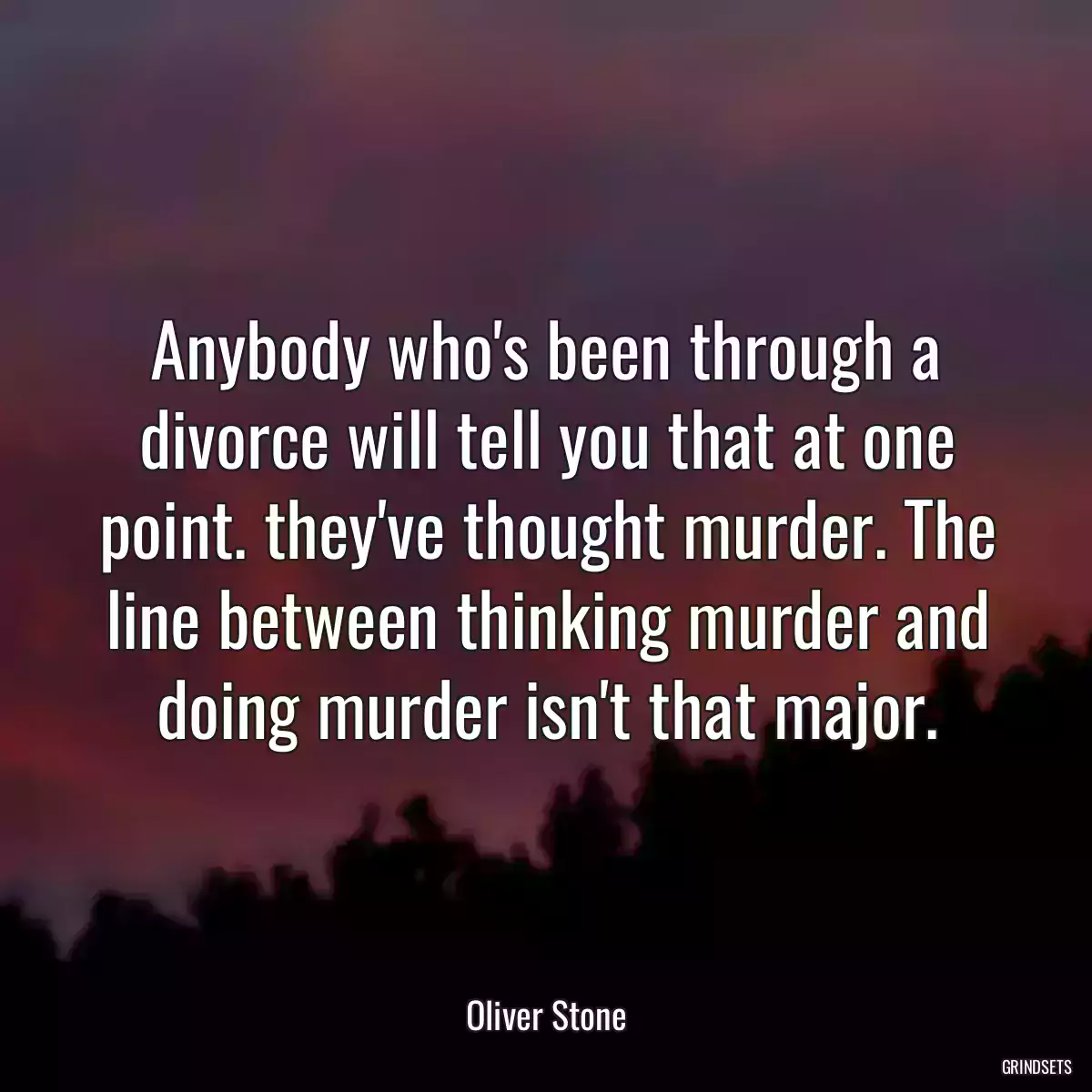 Anybody who\'s been through a divorce will tell you that at one point. they\'ve thought murder. The line between thinking murder and doing murder isn\'t that major.