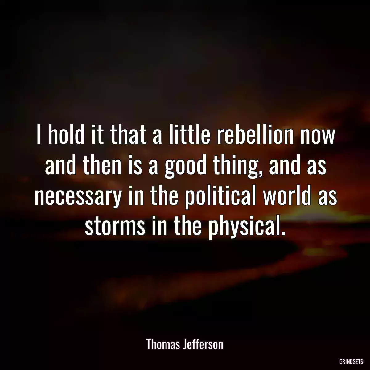 I hold it that a little rebellion now and then is a good thing, and as necessary in the political world as storms in the physical.