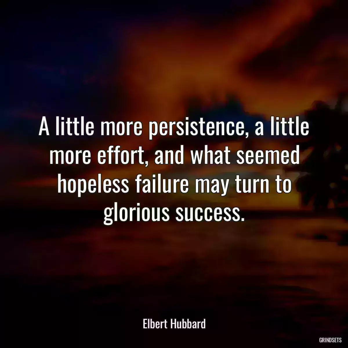 A little more persistence, a little more effort, and what seemed hopeless failure may turn to glorious success.